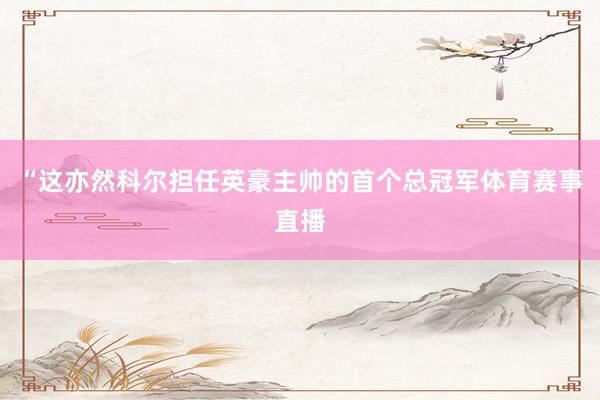 “这亦然科尔担任英豪主帅的首个总冠军体育赛事直播