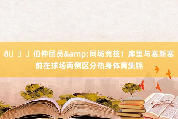 😝伯仲团员&同场竞技！库里与赛斯赛前在球场两侧区分热身体育集锦
