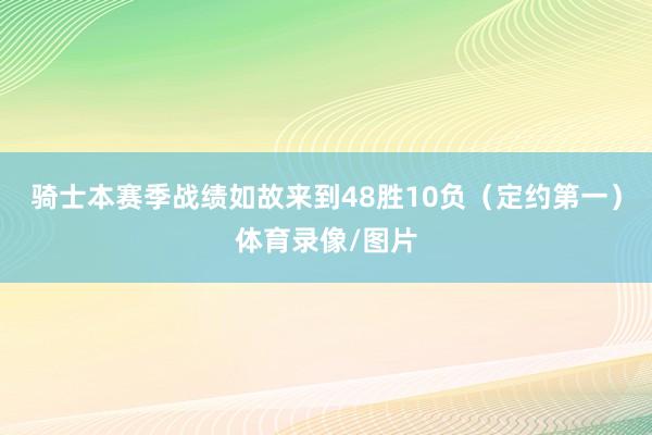 骑士本赛季战绩如故来到48胜10负（定约第一）体育录像/图片
