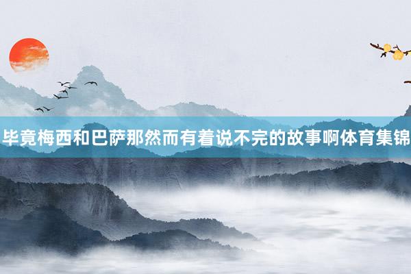 毕竟梅西和巴萨那然而有着说不完的故事啊体育集锦