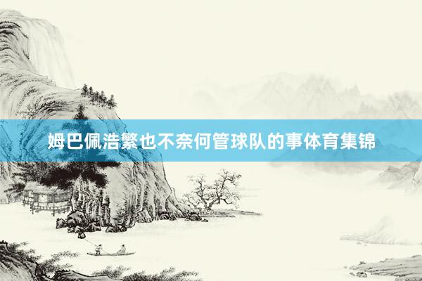姆巴佩浩繁也不奈何管球队的事体育集锦