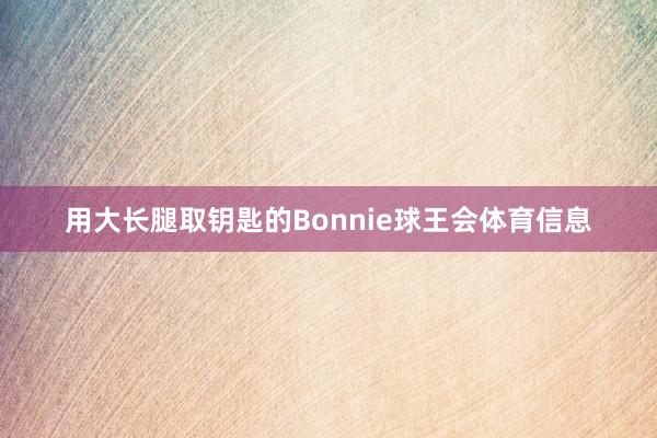 用大长腿取钥匙的Bonnie球王会体育信息