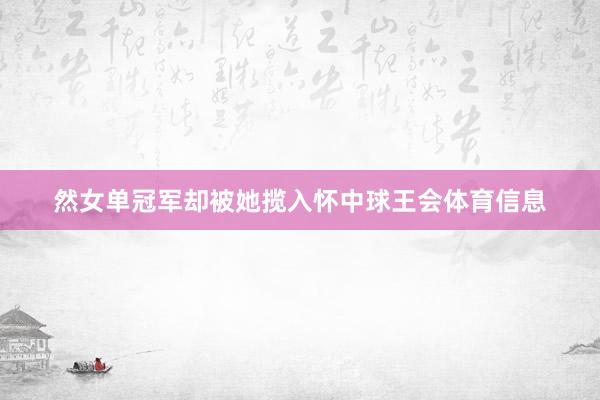 然女单冠军却被她揽入怀中球王会体育信息