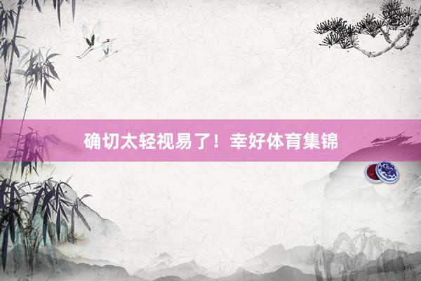 确切太轻视易了！幸好体育集锦