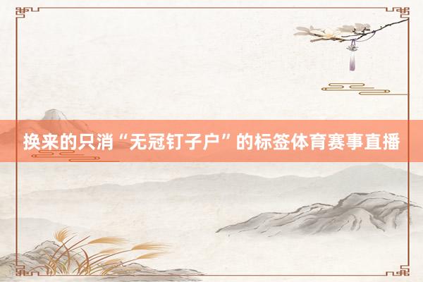 换来的只消“无冠钉子户”的标签体育赛事直播