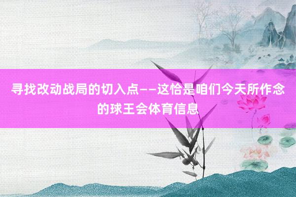 寻找改动战局的切入点——这恰是咱们今天所作念的球王会体育信息