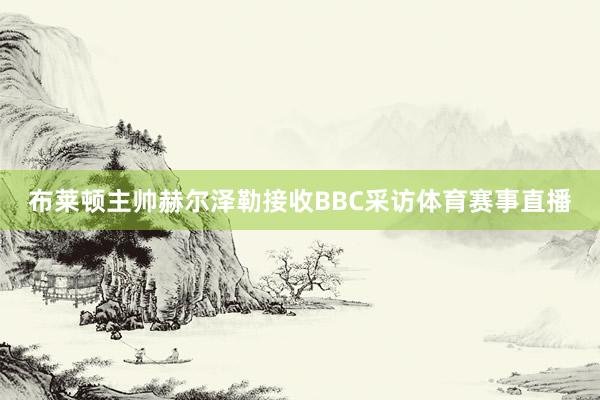 布莱顿主帅赫尔泽勒接收BBC采访体育赛事直播