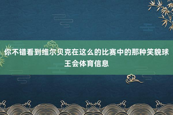 你不错看到维尔贝克在这么的比赛中的那种笑貌球王会体育信息