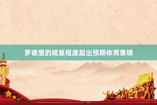 罗德里的规复程度超出预期体育集锦