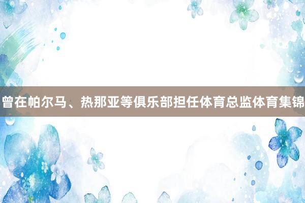 曾在帕尔马、热那亚等俱乐部担任体育总监体育集锦
