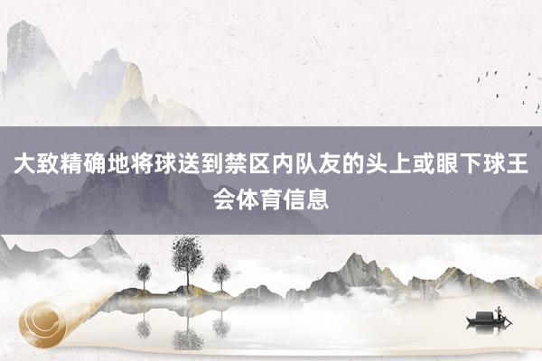 大致精确地将球送到禁区内队友的头上或眼下球王会体育信息