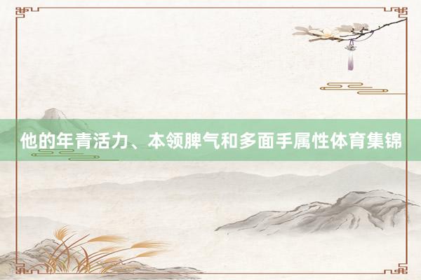 他的年青活力、本领脾气和多面手属性体育集锦