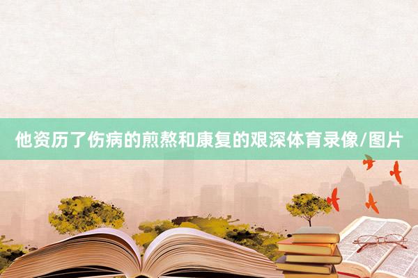 他资历了伤病的煎熬和康复的艰深体育录像/图片