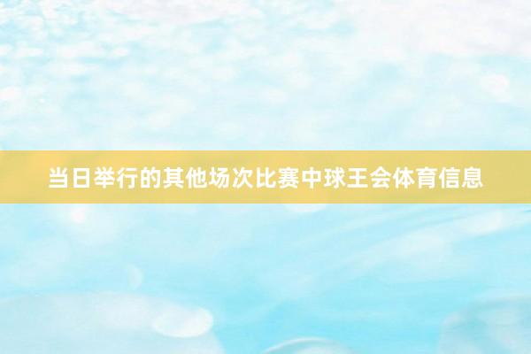 当日举行的其他场次比赛中球王会体育信息