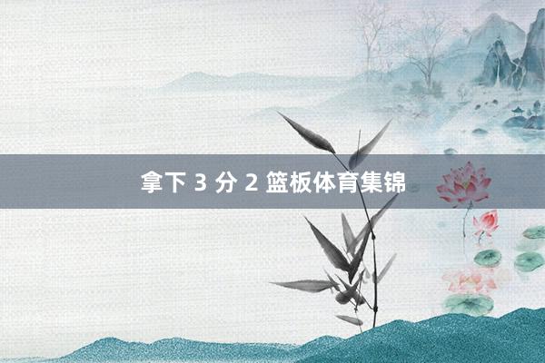拿下 3 分 2 篮板体育集锦