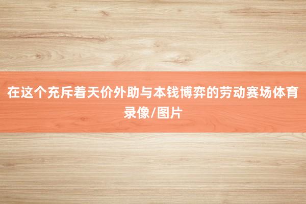 在这个充斥着天价外助与本钱博弈的劳动赛场体育录像/图片