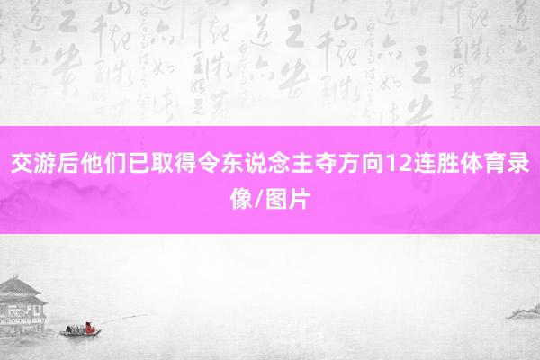 交游后他们已取得令东说念主夺方向12连胜体育录像/图片