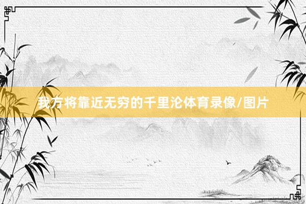 我方将靠近无穷的千里沦体育录像/图片