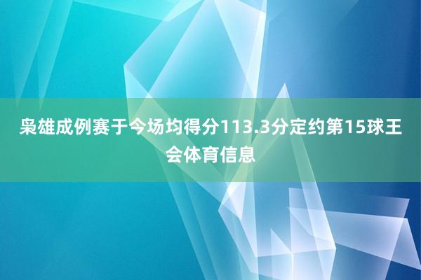 枭雄成例赛于今场均得分113.3分定约第15球王会体育信息