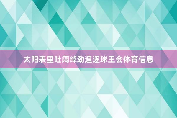 太阳表里吐阔绰劲追逐球王会体育信息