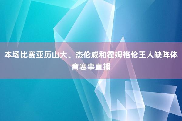 本场比赛亚历山大、杰伦威和霍姆格伦王人缺阵体育赛事直播