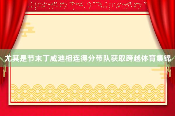 尤其是节末丁威迪相连得分带队获取跨越体育集锦