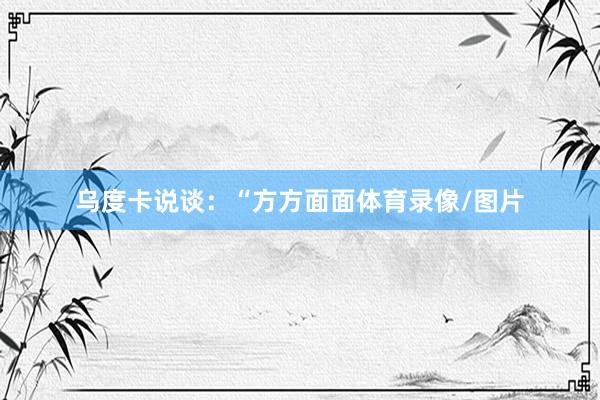 乌度卡说谈：“方方面面体育录像/图片