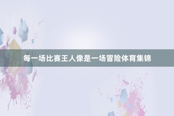 每一场比赛王人像是一场冒险体育集锦
