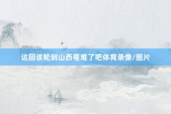 这回该轮到山西罹难了吧体育录像/图片