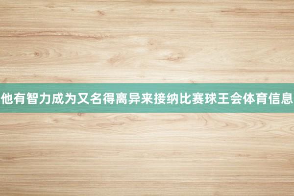 他有智力成为又名得离异来接纳比赛球王会体育信息