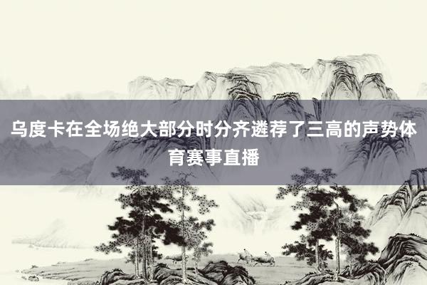 乌度卡在全场绝大部分时分齐遴荐了三高的声势体育赛事直播