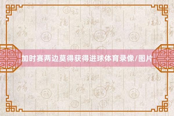 加时赛两边莫得获得进球体育录像/图片
