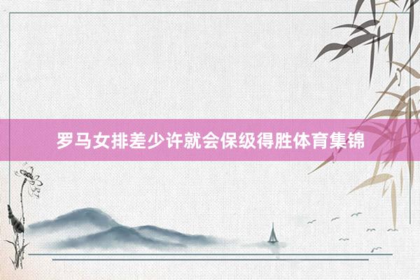 罗马女排差少许就会保级得胜体育集锦