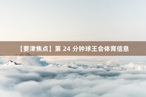 【要津焦点】第 24 分钟球王会体育信息