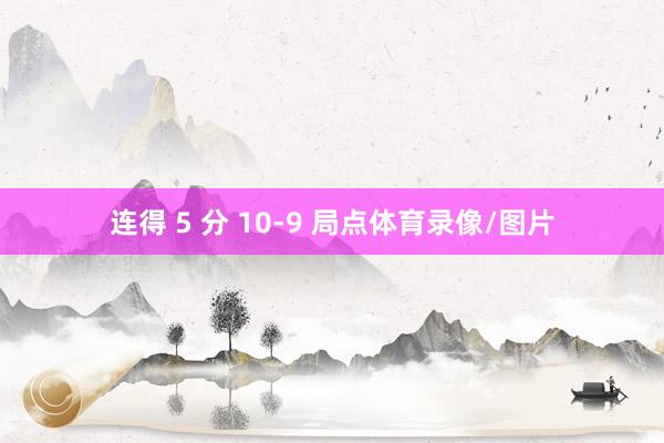 连得 5 分 10-9 局点体育录像/图片