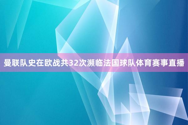 曼联队史在欧战共32次濒临法国球队体育赛事直播