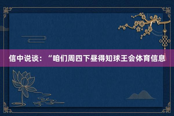 信中说谈：“咱们周四下昼得知球王会体育信息