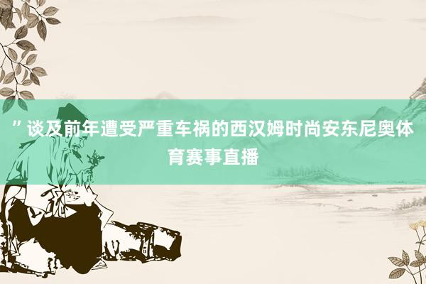 ”谈及前年遭受严重车祸的西汉姆时尚安东尼奥体育赛事直播