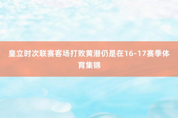 皇立时次联赛客场打败黄潜仍是在16-17赛季体育集锦