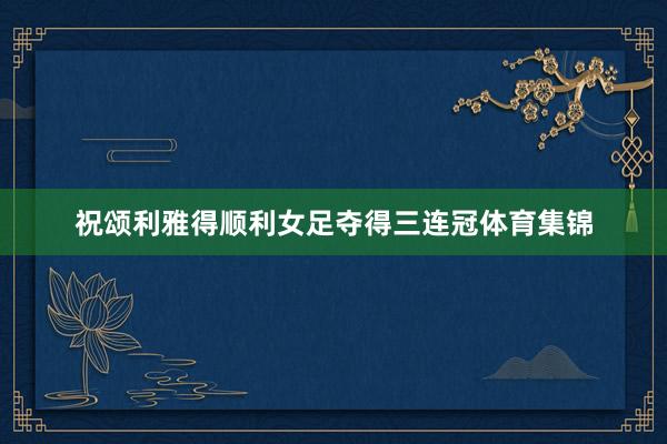 祝颂利雅得顺利女足夺得三连冠体育集锦