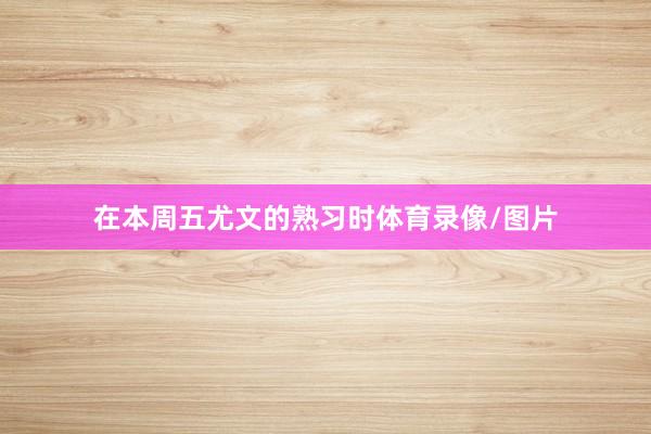 在本周五尤文的熟习时体育录像/图片