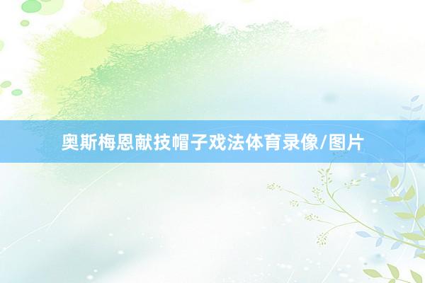 奥斯梅恩献技帽子戏法体育录像/图片