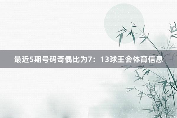 最近5期号码奇偶比为7：13球王会体育信息