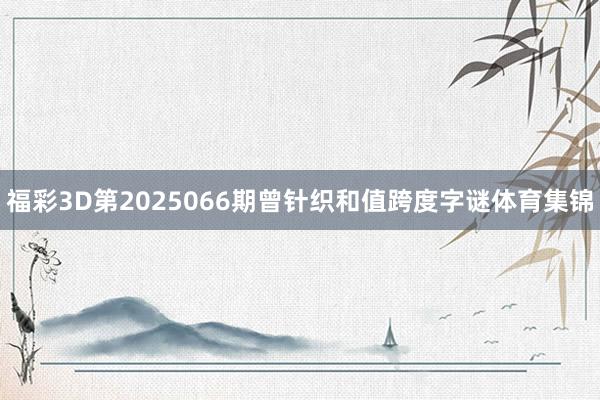 福彩3D第2025066期曾针织和值跨度字谜体育集锦
