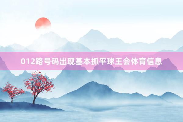 012路号码出现基本抓平球王会体育信息