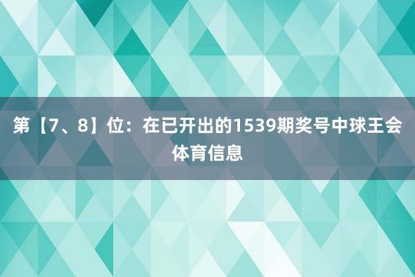 第【7、8】位：在已开出的1539期奖号中球王会体育信息