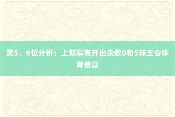 第5、6位分析：上期隔离开出余数0和5球王会体育信息