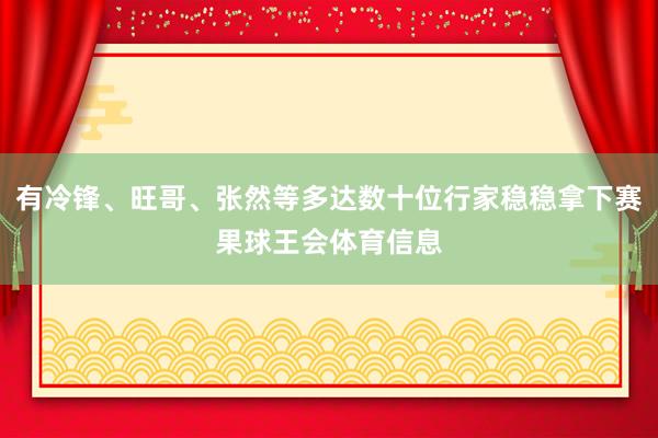 有冷锋、旺哥、张然等多达数十位行家稳稳拿下赛果球王会体育信息