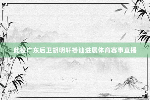 此役广东后卫胡明轩褂讪进展体育赛事直播
