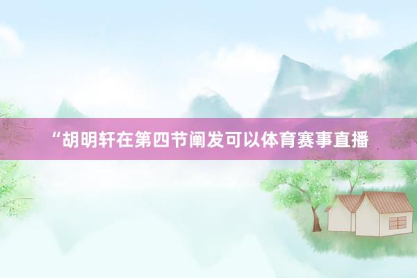 “胡明轩在第四节阐发可以体育赛事直播